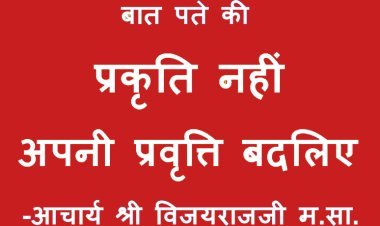 प्रवृत्ति बदलोगे तो प्रकृति बदल जाएगी लेकिन लोग प्रवृत्ति के बजाय प्रकृति को बदलना चाहते हैं- आचार्य प्रवर श्री विजयराजजी
