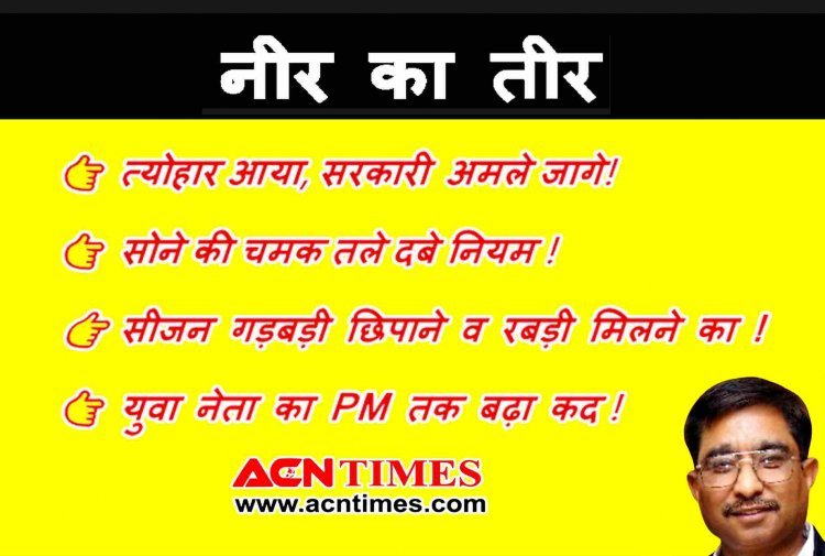 नीर का तीर : होशियार ! त्योहार आया, सरकारी अमले जागे..., ये सीजन है ‘रबड़ी’ खाने का, PM के कद के बराबर हुआ युवा नेता कद का...