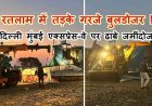 रतलाम में तड़के बुलडोजर एक्शन ! दिल्ली-मुंबई 8 लेन पर अवैध ढाबे जमींदोज, कार्रवाई पर उठे सवाल