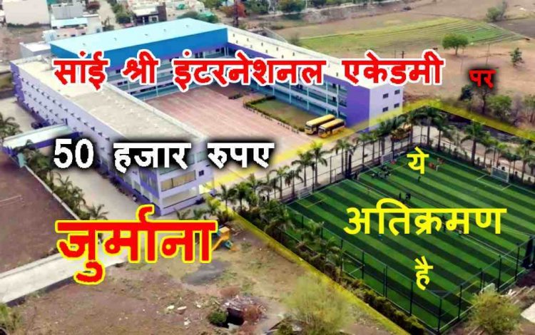 जमीन की ये कैसी भूख ? सांई श्री इंटरनेशनल एकेडमी पर 50 हजार रुपए का जुर्माना, सरकारी नाले पर अतिक्रमण कर बना  दिया खेल मैदान