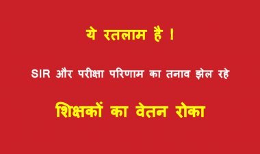 रतलाम गजब है ! SIR और बेहतर परीक्षा परिणाम का तनाव झेल रहे शिक्षकों को मिली सजा, कलेक्टर का अल्टीमेटम हवा में उड़ाने वाले अफसरों ने  रोक दिया वेतन