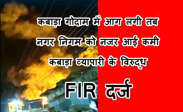 हादसे के बाद नजर आई खामी ! कबाड़ा व्यापारी दिनेश सोलंकी के विरुद्ध FIR दर्ज, देर रात गोदाम में आग लगने पर हुई कार्रवाई