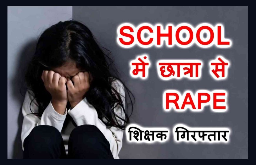 शिक्षा के मंदिर में दरिंदगी ! प्राइवेट स्कूल में 7वीं की छात्रा से गैंगरेप, 4 शिक्षक समेत 5 गिरफ्तार, आरोपियों में 1 महिला शिक्षक भी