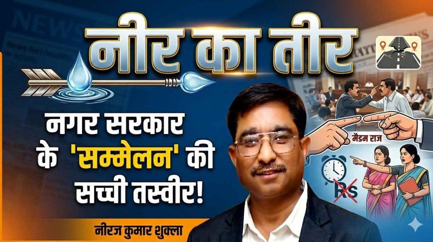 नीर का तीर : नगर सरकार का ‘सियासी अखाड़ा’ यानी आग में घी और राजनीति में नमक, दफ्तरों में ‘मैडम राज’ और ‘सर की सरगोशी' का दौर