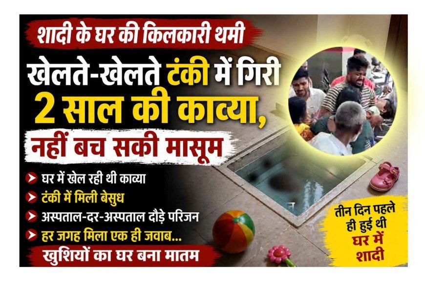 मंगल वाले घर में अमंगल ! सब घर में ढूंढते रहे… नन्हीं काव्या पानी की टंकी में बेसुध मिली, अस्पतालों के चक्कर भी नहीं लौटा सके जान