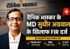 दैनिक भास्कर के MD सुधीर अग्रवाल सहित दो के विरुद्ध FIR दर्ज, 5 वर्षीय बच्ची के यौन उत्पीड़न से जुड़ा है मामला