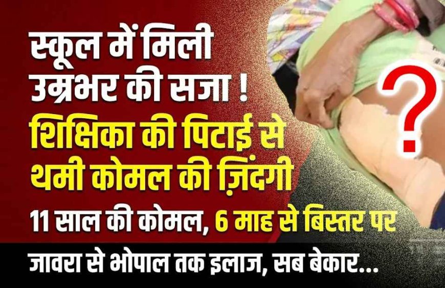 स्कूल में यह कैस दर्द ! 11 साल की कोमल को शिक्षिका ने दी ऐसी सजा कि 6 महीनों से उठ नहीं पाई, बचपन थम गया, जिंदगी बिस्तर से बंध गई