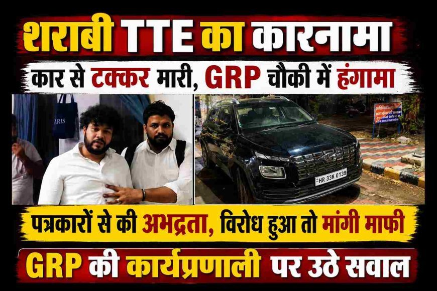 शराबी TTE की करतूत ! कार को मारी टक्कर, GRP चौकी पर पत्रकारों से की अभद्रता, विरोध के बाद सार्वजनिक रूप से मांगी माफी