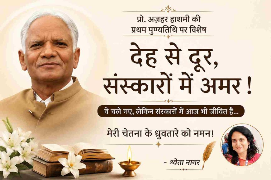 देह से दूर, संस्कारों में अमर ! वे चले गए, लेकिन संस्कारों में आज भी जीवित हैं, मेरी चेतना के ध्रुवतारा प्रो. अज़हर हाशमी