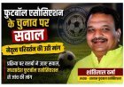 चुनाव है या मजाक ! फुटबॉल एसोसिएशन के चुनाव पर सवालों के साथ उठी नेतृत्व परिवर्तन की मांग, शांतिलाल वर्मा के फिर अध्यक्ष चुने जाने पर क्लबों में नाराजगी
