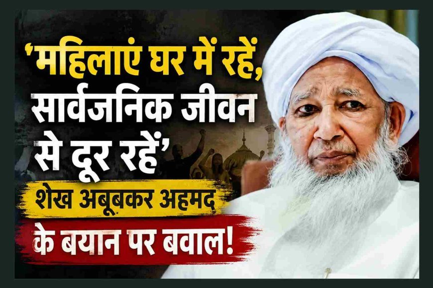 महिलाएं घर में रहें, सार्वजनिक जीवन से दूर रहें, महिलाओं को सार्वजनिक क्षेत्र में लाने से हो सकती है तबाही- शेख अबूबकर अहमद